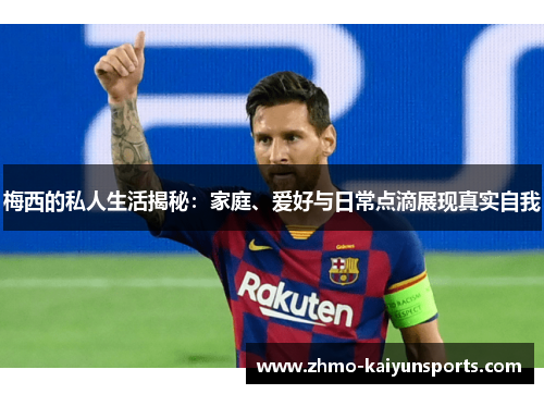 梅西的私人生活揭秘:家庭、爱好与日常点滴展现真实自我 梅西的私人生活揭秘:家庭、爱好与日常点滴展现真实自我