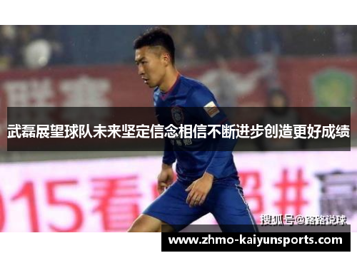 武磊展望球队未来坚定信念相信不断进步创造更好成绩