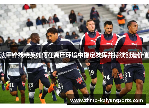法甲锋线精英如何在高压环境中稳定发挥并持续创造价值 法甲锋线精英如何在高压环境中稳定发挥并持续创造价值