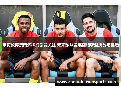 申花放弃费南多续约引发关注 未来球队发展面临哪些挑战与机遇 申花放弃费南多续约引发关注 未来球队发展面临哪些挑战与机遇