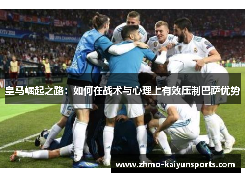 皇马崛起之路:如何在战术与心理上有效压制巴萨优势 皇马崛起之路:如何在战术与心理上有效压制巴萨优势