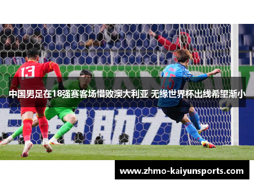 中国男足在18强赛客场惜败澳大利亚 无缘世界杯出线希望渐小 中国男足在18强赛客场惜败澳大利亚 无缘世界杯出线希望渐小