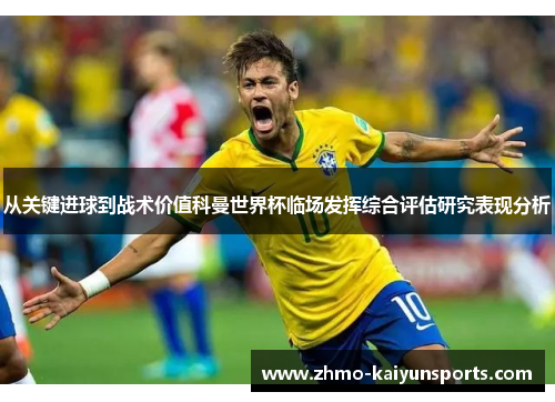 从关键进球到战术价值科曼世界杯临场发挥综合评估研究表现分析