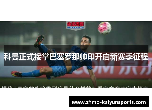 科曼正式接掌巴塞罗那帅印开启新赛季征程 科曼正式接掌巴塞罗那帅印开启新赛季征程