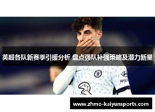 英超各队新赛季引援分析 盘点强队补强策略及潜力新星 英超各队新赛季引援分析 盘点强队补强策略及潜力新星