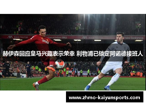 赫伊森回应皇马兴趣表示荣幸 利物浦已锁定阿诺德接班人 赫伊森回应皇马兴趣表示荣幸 利物浦已锁定阿诺德接班人