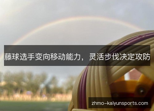 藤球选手变向移动能力，灵活步伐决定攻防