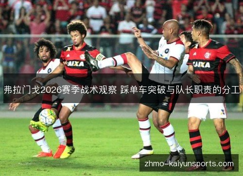 弗拉门戈2026赛季战术观察 踩单车突破与队长职责的分工